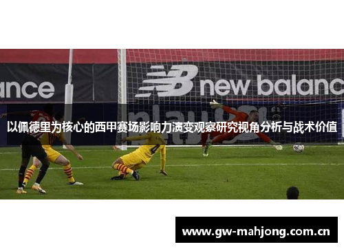以佩德里为核心的西甲赛场影响力演变观察研究视角分析与战术价值 以佩德里为核心的西甲赛场影响力演变观察研究视角分析与战术价值